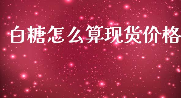 白糖怎么算现货价格_https://m.jnlaobingbanjia.com_金融监管_第1张