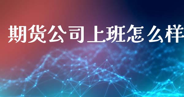 期货公司上班怎么样_https://m.jnlaobingbanjia.com_全球市场_第1张