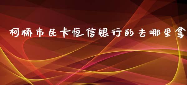 柯桥市民卡恒信银行的去哪里拿_https://m.jnlaobingbanjia.com_全球市场_第1张