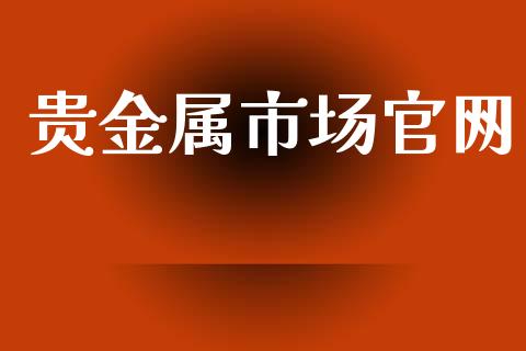 贵金属市场官网_https://m.jnlaobingbanjia.com_全球市场_第1张