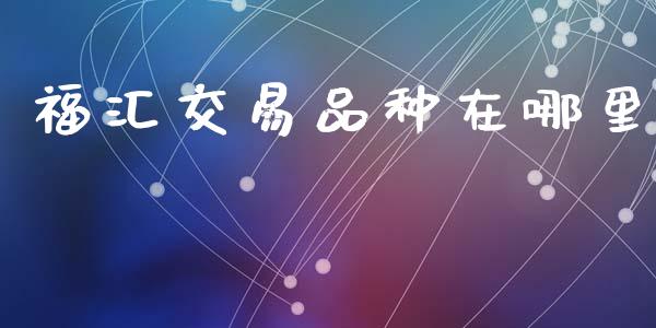福汇交易品种在哪里_https://m.jnlaobingbanjia.com_理财规划_第1张