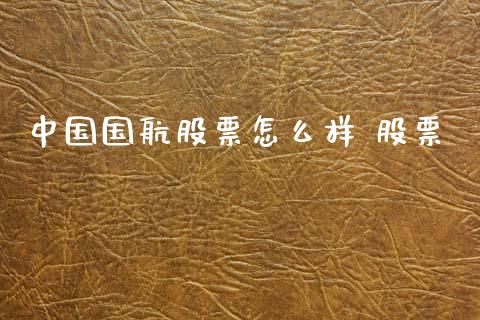中国国航股票怎么样 股票_https://m.jnlaobingbanjia.com_基金市场_第1张