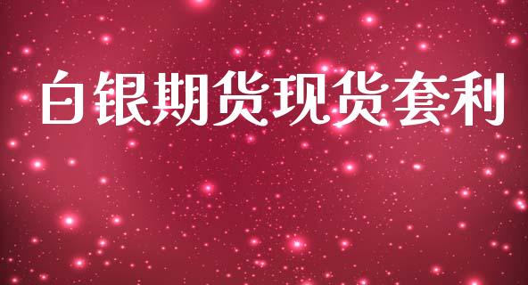 白银期货现货套利_https://m.jnlaobingbanjia.com_股市新闻_第1张