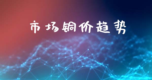 市场铜价趋势_https://m.jnlaobingbanjia.com_基金市场_第1张