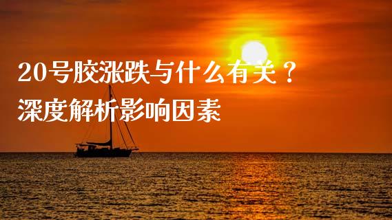 20号胶涨跌与什么有关？深度解析影响因素_https://m.jnlaobingbanjia.com_基金市场_第1张