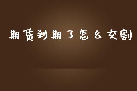 期货到期了怎么交割_https://m.jnlaobingbanjia.com_基金市场_第1张