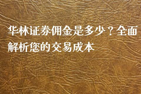 华林证券佣金是多少？全面解析您的交易成本_https://m.jnlaobingbanjia.com_金融监管_第1张