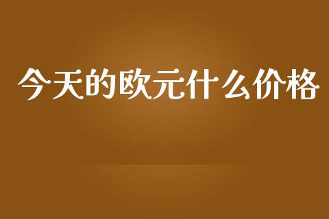 今天的欧元什么价格_https://m.jnlaobingbanjia.com_全球市场_第1张