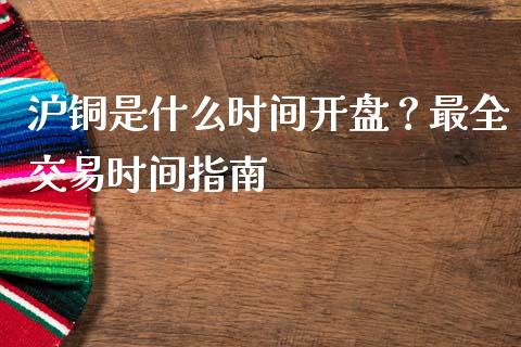 沪铜是什么时间开盘?最全交易时间指南_股市新闻_第1张_全球市场_股市新闻_理财规划_金融监管_区块链_基金市场 沪铜是什么时间开盘?最全交易时间指南_https://m.jnlaobingbanjia.com_股市新闻_第1张