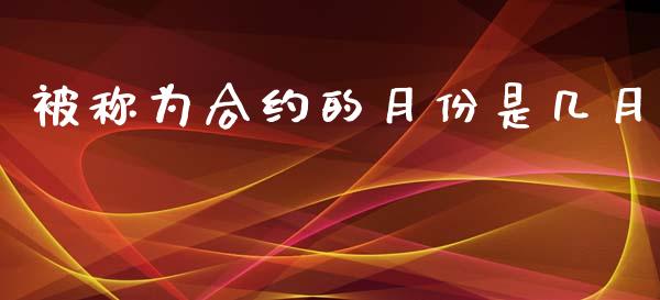 被称为合约的月份是几月_https://m.jnlaobingbanjia.com_基金市场_第1张