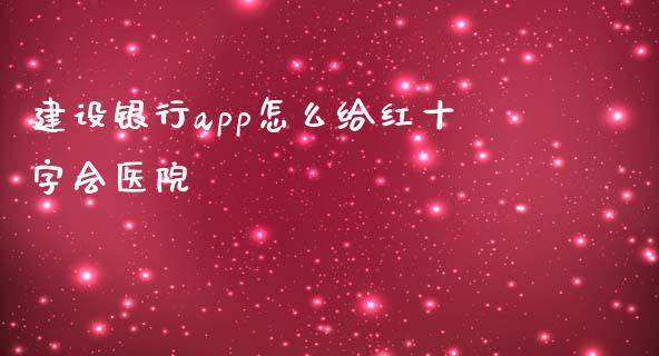 建设银行app怎么给红十字会医院_https://m.jnlaobingbanjia.com_股市新闻_第1张