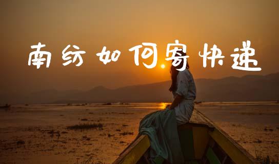 南纺如何寄快递_https://m.jnlaobingbanjia.com_基金市场_第1张
