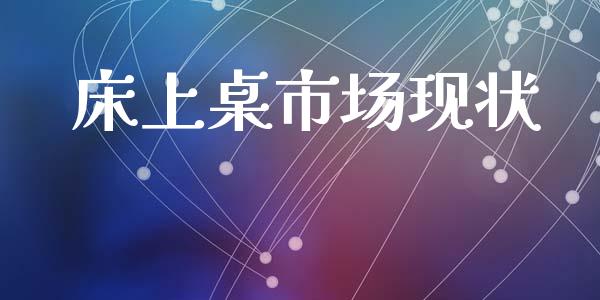 床上桌市场现状_https://m.jnlaobingbanjia.com_基金市场_第1张