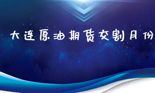 大连原油期货交割月份_https://m.jnlaobingbanjia.com_股市新闻_第1张