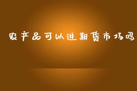 农产品可以进期货市场吗_https://m.jnlaobingbanjia.com_区块链_第1张