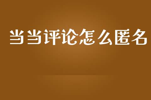 当当评论怎么匿名_https://m.jnlaobingbanjia.com_金融监管_第1张