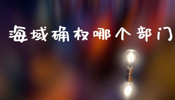 海域确权哪个部门_https://m.jnlaobingbanjia.com_基金市场_第1张