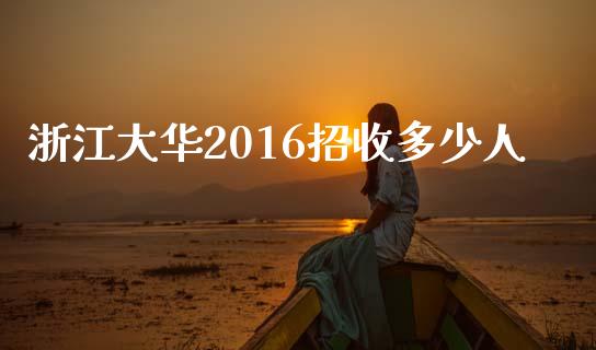 浙江大华2016招收多少人_https://m.jnlaobingbanjia.com_金融监管_第1张
