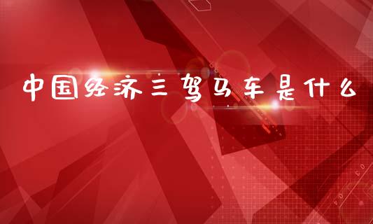 中国经济三驾马车是什么_https://m.jnlaobingbanjia.com_股市新闻_第1张