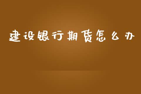 建设银行期货怎么办_https://m.jnlaobingbanjia.com_基金市场_第1张