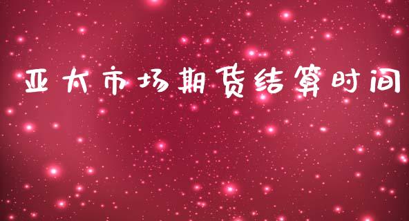 亚太市场期货结算时间_https://m.jnlaobingbanjia.com_股市新闻_第1张
