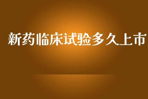 新药临床试验多久上市_https://m.jnlaobingbanjia.com_理财规划_第1张
