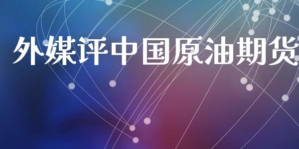 外媒评中国原油期货_https://m.jnlaobingbanjia.com_全球市场_第1张