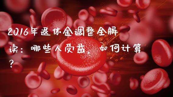 2016年退休金调整全解读：哪些人受益，如何计算？_https://m.jnlaobingbanjia.com_金融监管_第1张