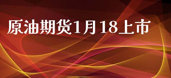 原油期货1月18上市_https://m.jnlaobingbanjia.com_基金市场_第1张