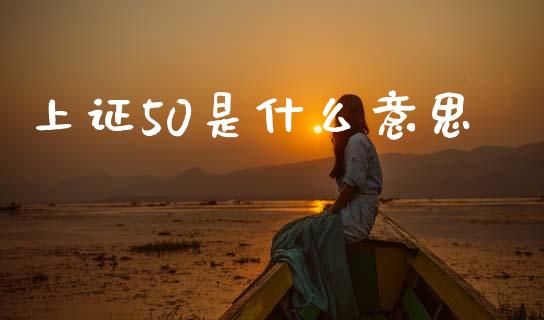 上证50是什么意思_https://m.jnlaobingbanjia.com_理财规划_第1张