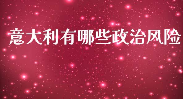 意大利有哪些政治风险_https://m.jnlaobingbanjia.com_基金市场_第1张