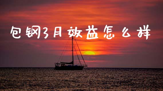 包钢3月效益怎么样_https://m.jnlaobingbanjia.com_基金市场_第1张