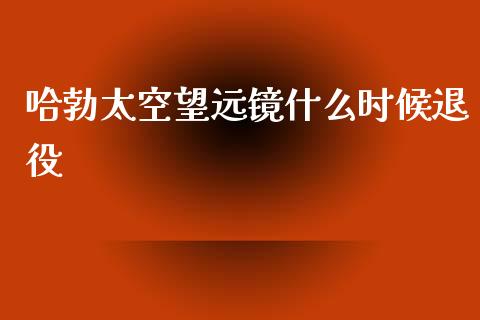 哈勃太空望远镜什么时候退役_https://m.jnlaobingbanjia.com_股市新闻_第1张