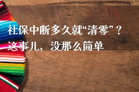 社保中断多久就“清零”？这事儿，没那么简单_https://m.jnlaobingbanjia.com_基金市场_第1张