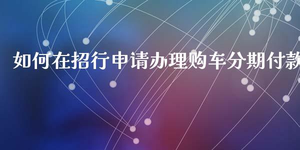 如何在招行申请办理购车分期付款_https://m.jnlaobingbanjia.com_全球市场_第1张