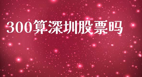 300算深圳股票吗_https://m.jnlaobingbanjia.com_全球市场_第1张
