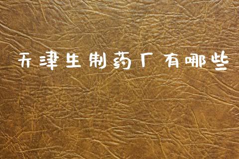 天津生制药厂有哪些_https://m.jnlaobingbanjia.com_理财规划_第1张