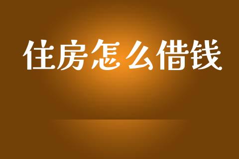 住房怎么借钱_https://m.jnlaobingbanjia.com_全球市场_第1张