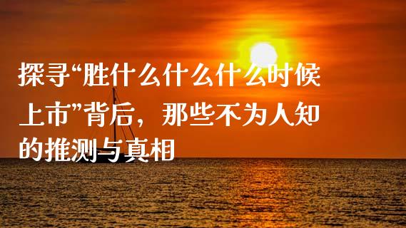 探寻“胜什么什么什么时候上市”背后，那些不为人知的推测与真相_https://m.jnlaobingbanjia.com_区块链_第1张