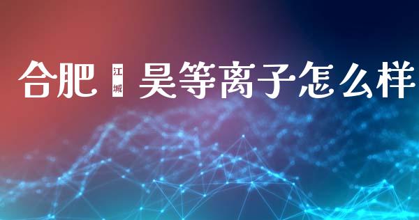 合肥鑫昊等离子怎么样_https://m.jnlaobingbanjia.com_基金市场_第1张