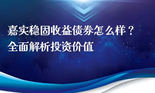 嘉实稳固收益债券怎么样？全面解析投资价值_https://m.jnlaobingbanjia.com_区块链_第1张