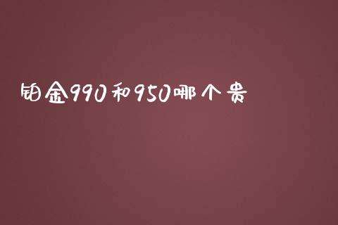 铂金990和950哪个贵_https://m.jnlaobingbanjia.com_基金市场_第1张