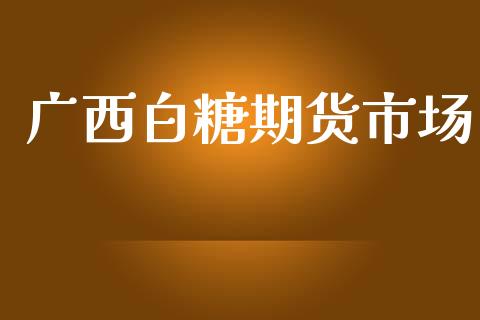 广西白糖期货市场_https://m.jnlaobingbanjia.com_金融监管_第1张