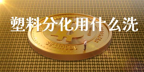塑料分化用什么洗_https://m.jnlaobingbanjia.com_金融监管_第1张