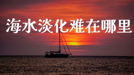海水淡化难在哪里_https://m.jnlaobingbanjia.com_金融监管_第1张