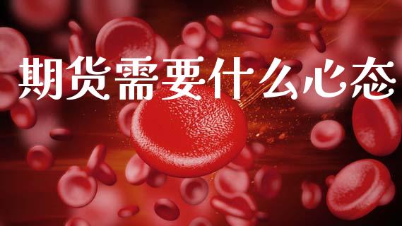 期货需要什么心态_https://m.jnlaobingbanjia.com_股市新闻_第1张