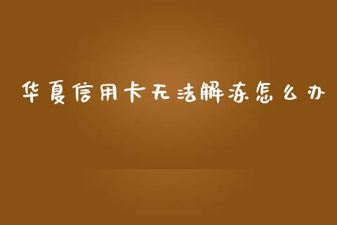 华夏信用卡无法解冻怎么办_https://m.jnlaobingbanjia.com_全球市场_第1张