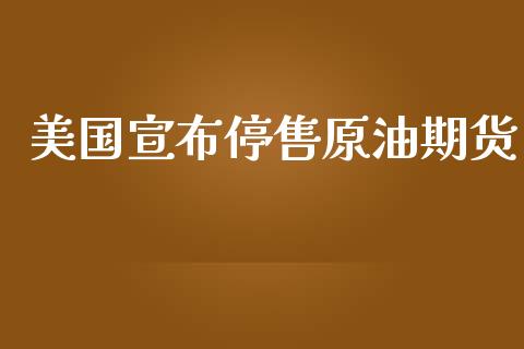 美国宣布停售原油期货_https://m.jnlaobingbanjia.com_基金市场_第1张