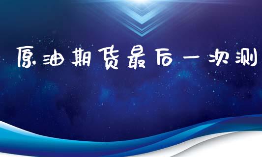 原油期货最后一次测_https://m.jnlaobingbanjia.com_理财规划_第1张