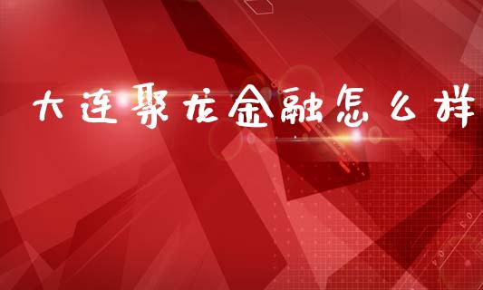 大连聚龙金融怎么样_https://m.jnlaobingbanjia.com_基金市场_第1张